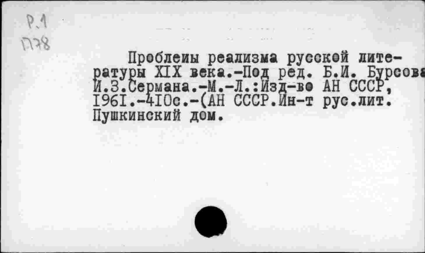 ﻿
Проблеиы реализма русской литературы XIX века.-Под ред. Б.И. Бурсов« И.З.Сермана.-М.-Л.:Изд-в@ АН СССР, 1961.-41Ос.-(АН СССР.Ин-т рус.лит. Пушкинский дом.